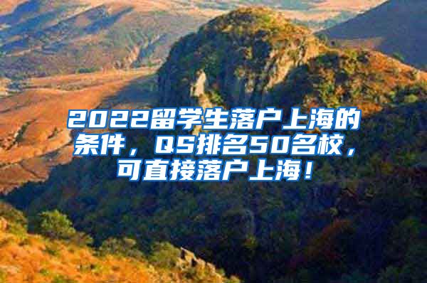 2022留学生落户上海的条件，QS排名50名校，可直接落户上海！