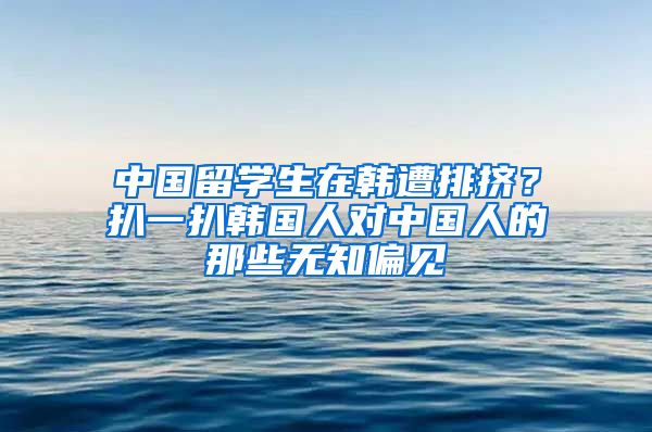 中国留学生在韩遭排挤？扒一扒韩国人对中国人的那些无知偏见