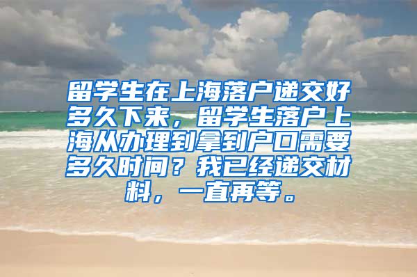 留学生在上海落户递交好多久下来，留学生落户上海从办理到拿到户口需要多久时间？我已经递交材料，一直再等。