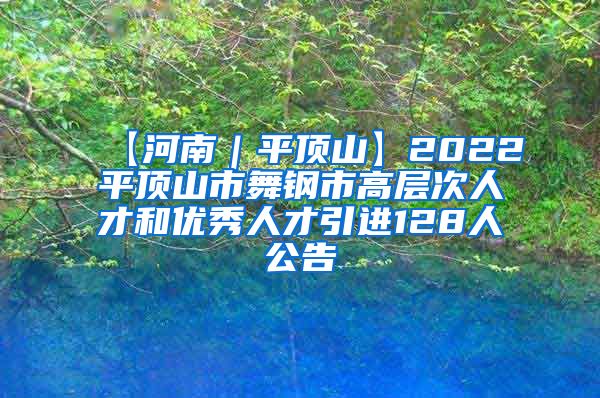 【河南｜平顶山】2022平顶山市舞钢市高层次人才和优秀人才引进128人公告