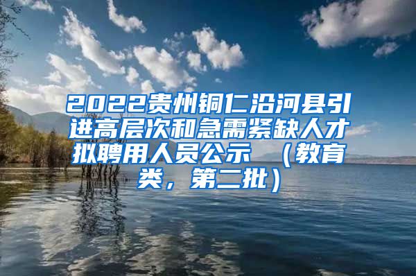 2022贵州铜仁沿河县引进高层次和急需紧缺人才拟聘用人员公示 （教育类，第二批）