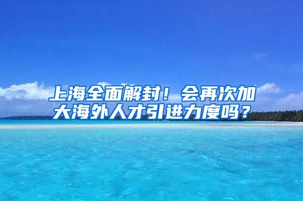 上海全面解封！会再次加大海外人才引进力度吗？