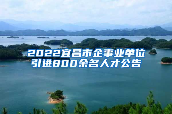 2022宜昌市企事业单位引进800余名人才公告