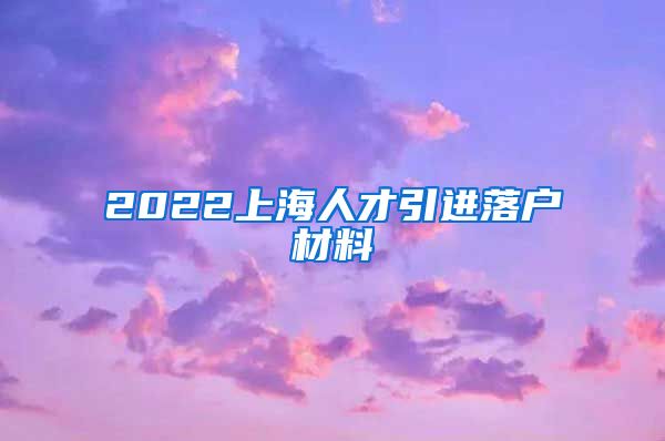 2022上海人才引进落户材料