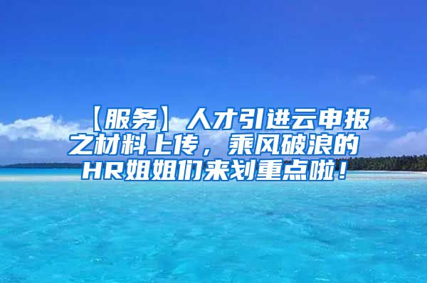 【服务】人才引进云申报之材料上传，乘风破浪的HR姐姐们来划重点啦！