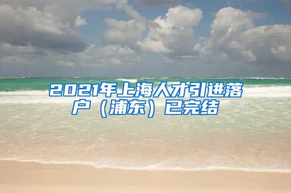 2021年上海人才引进落户（浦东）已完结