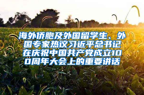 海外侨胞及外国留学生、外国专家热议习近平总书记在庆祝中国共产党成立100周年大会上的重要讲话