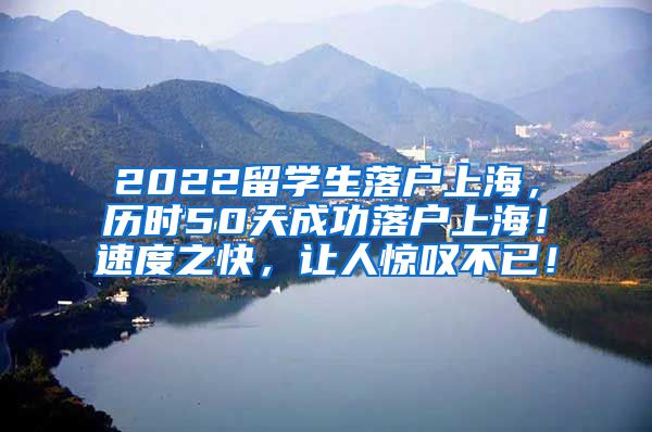 2022留学生落户上海，历时50天成功落户上海！速度之快，让人惊叹不已！