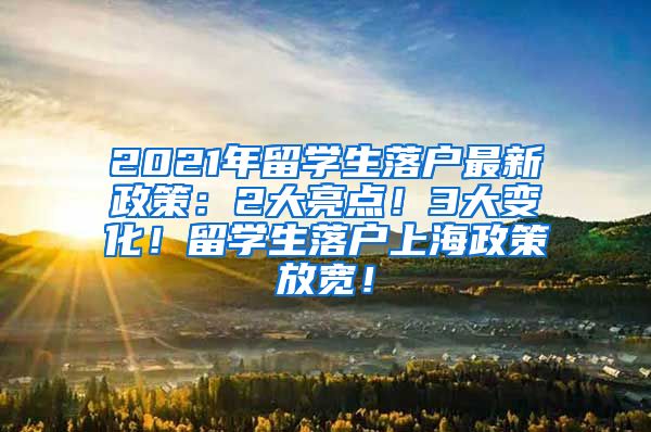 2021年留学生落户最新政策：2大亮点！3大变化！留学生落户上海政策放宽！