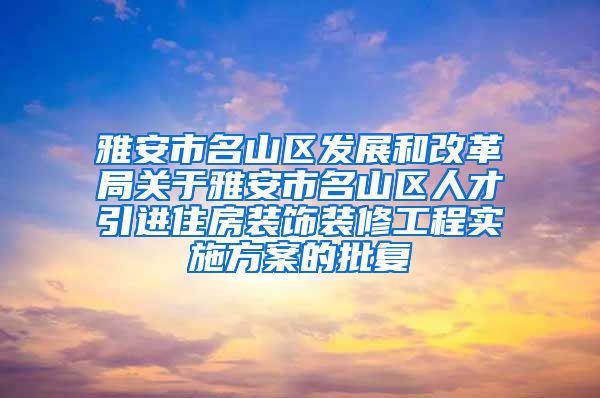 雅安市名山区发展和改革局关于雅安市名山区人才引进住房装饰装修工程实施方案的批复