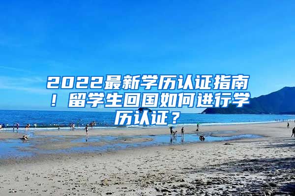 2022最新学历认证指南！留学生回国如何进行学历认证？