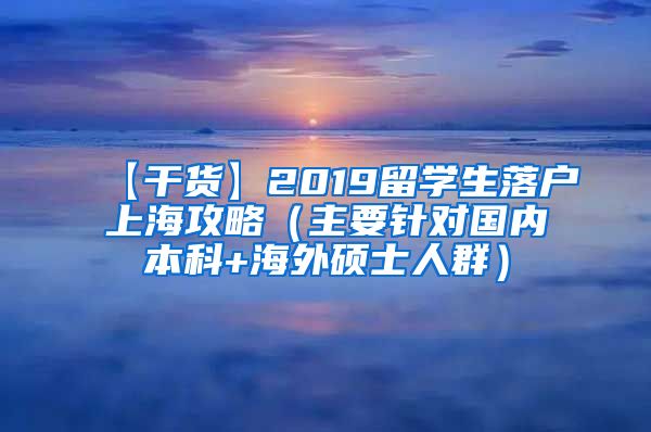 【干货】2019留学生落户上海攻略（主要针对国内本科+海外硕士人群）