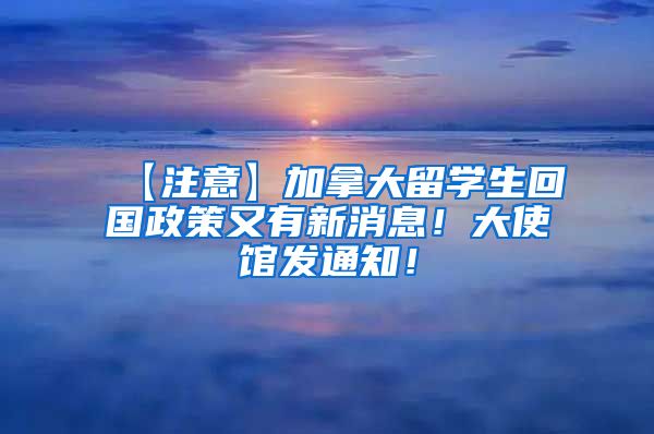 【注意】加拿大留学生回国政策又有新消息！大使馆发通知！