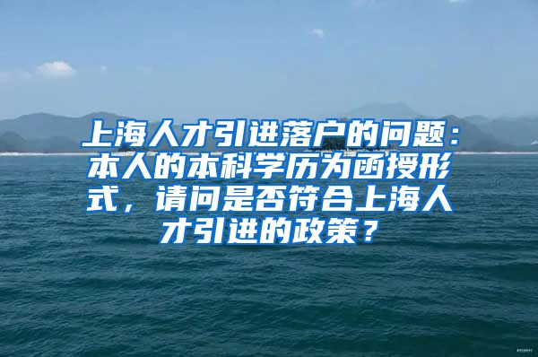 上海人才引进落户的问题：本人的本科学历为函授形式，请问是否符合上海人才引进的政策？