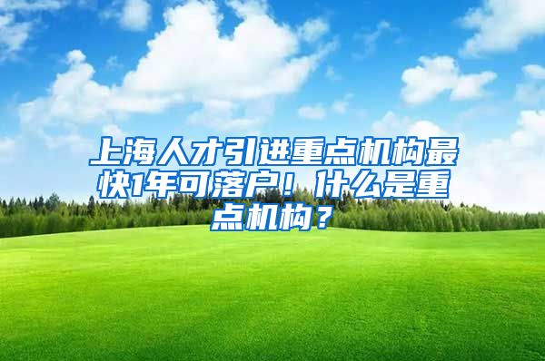 上海人才引进重点机构最快1年可落户！什么是重点机构？