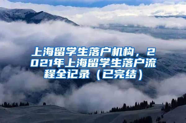 上海留学生落户机构，2021年上海留学生落户流程全记录（已完结）