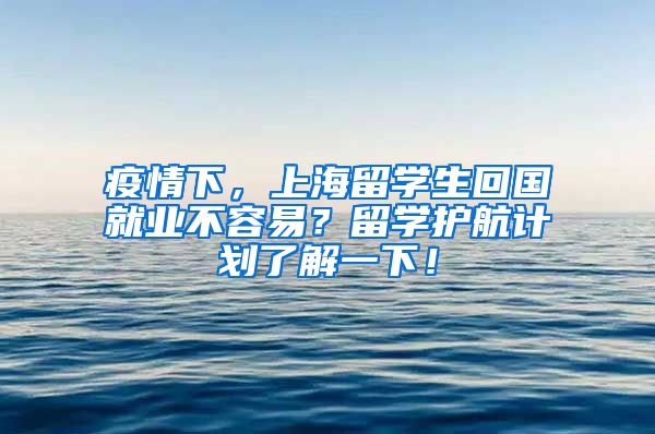 疫情下，上海留学生回国就业不容易？留学护航计划了解一下！