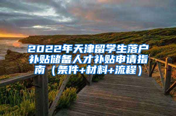 2022年天津留学生落户补贴储备人才补贴申请指南（条件+材料+流程）