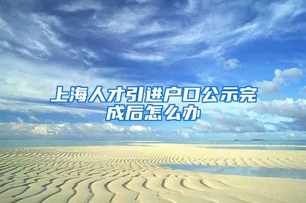 上海人才引进户口公示完成后怎么办