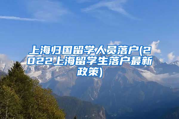 上海归国留学人员落户(2022上海留学生落户最新政策)