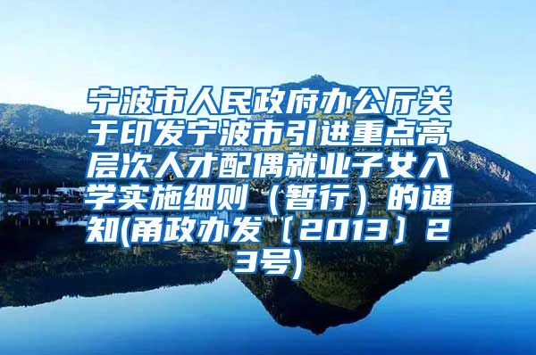 宁波市人民政府办公厅关于印发宁波市引进重点高层次人才配偶就业子女入学实施细则（暂行）的通知(甬政办发〔2013〕23号)