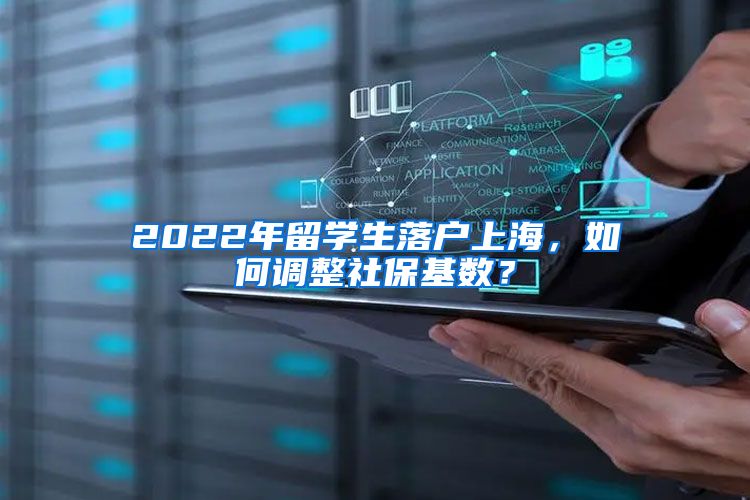 2022年留学生落户上海，如何调整社保基数？