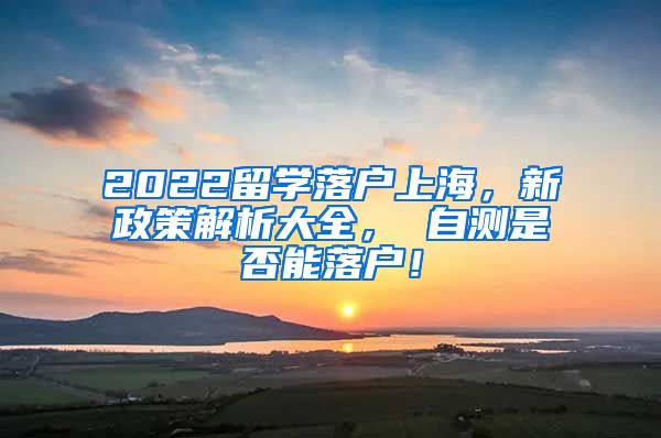 2022留学落户上海，新政策解析大全， 自测是否能落户！