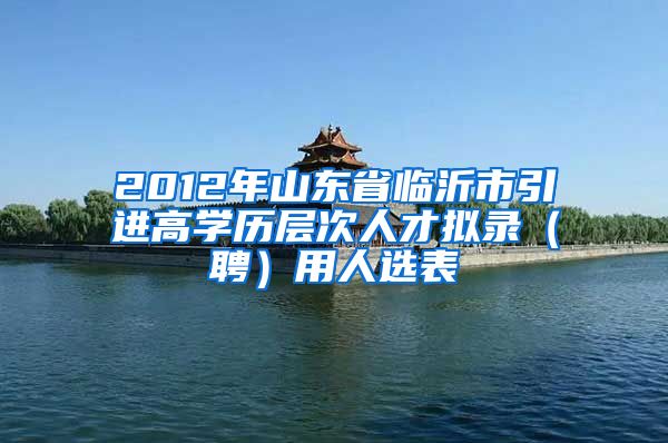 2012年山东省临沂市引进高学历层次人才拟录（聘）用人选表