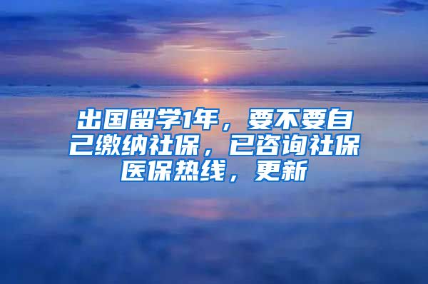 出国留学1年，要不要自己缴纳社保，已咨询社保医保热线，更新