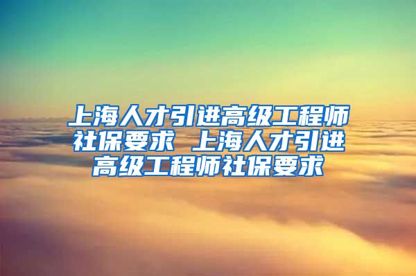 上海人才引进高级工程师社保要求 上海人才引进高级工程师社保要求