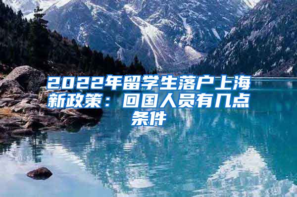 2022年留学生落户上海新政策：回国人员有几点条件