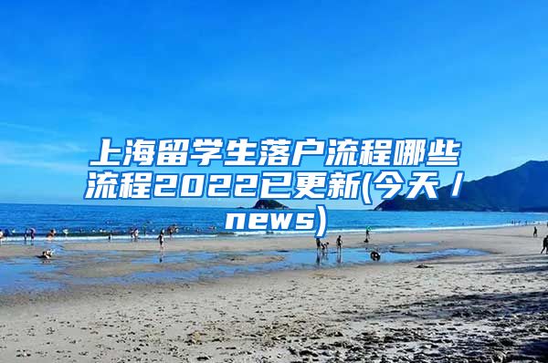 上海留学生落户流程哪些流程2022已更新(今天／news)