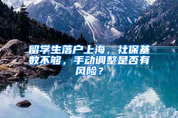 留学生落户上海，社保基数不够，手动调整是否有风险？