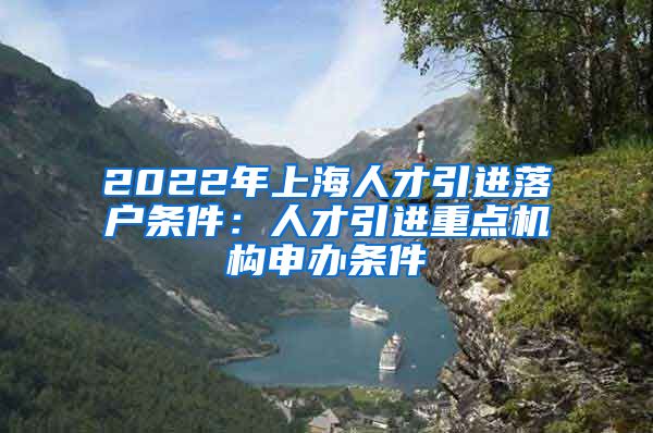 2022年上海人才引进落户条件：人才引进重点机构申办条件