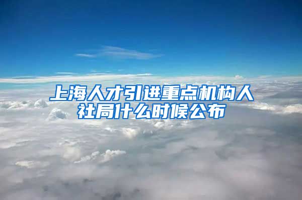 上海人才引进重点机构人社局什么时候公布