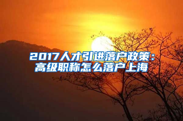 2017人才引进落户政策：高级职称怎么落户上海