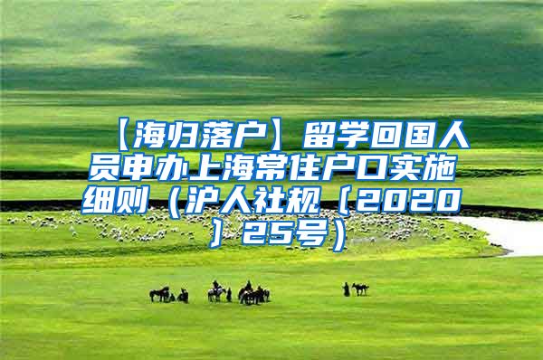 【海归落户】留学回国人员申办上海常住户口实施细则（沪人社规〔2020〕25号）