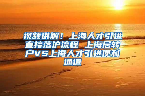 视频讲解！上海人才引进直接落沪流程 上海居转户VS上海人才引进便利通道