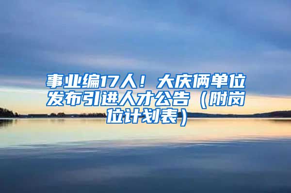 事业编17人！大庆俩单位发布引进人才公告（附岗位计划表）