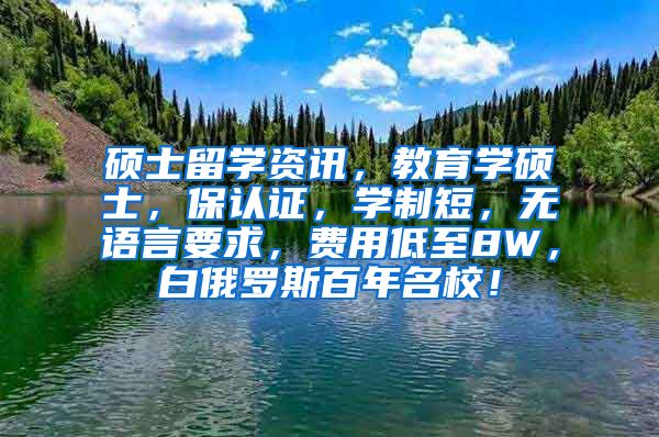 硕士留学资讯，教育学硕士，保认证，学制短，无语言要求，费用低至8W，白俄罗斯百年名校！