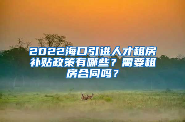 2022海口引进人才租房补贴政策有哪些？需要租房合同吗？