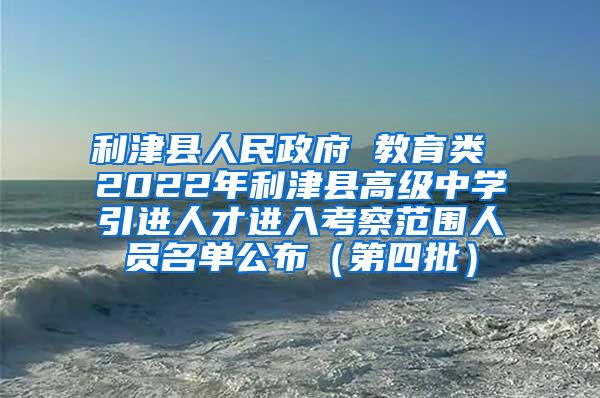 利津县人民政府 教育类 2022年利津县高级中学引进人才进入考察范围人员名单公布（第四批）