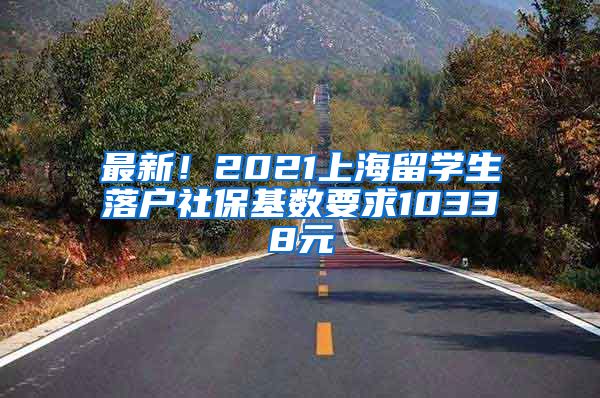 最新！2021上海留学生落户社保基数要求10338元