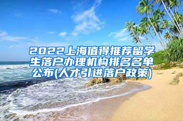 2022上海值得推荐留学生落户办理机构排名名单公布(人才引进落户政策)