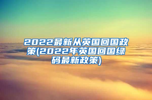 2022最新从英国回国政策(2022年英国回国绿码最新政策)