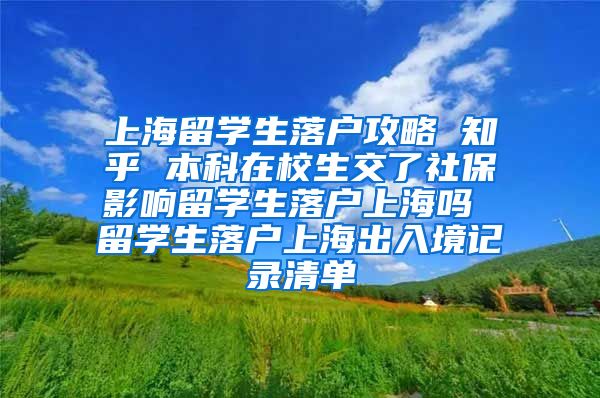 上海留学生落户攻略 知乎 本科在校生交了社保影响留学生落户上海吗 留学生落户上海出入境记录清单