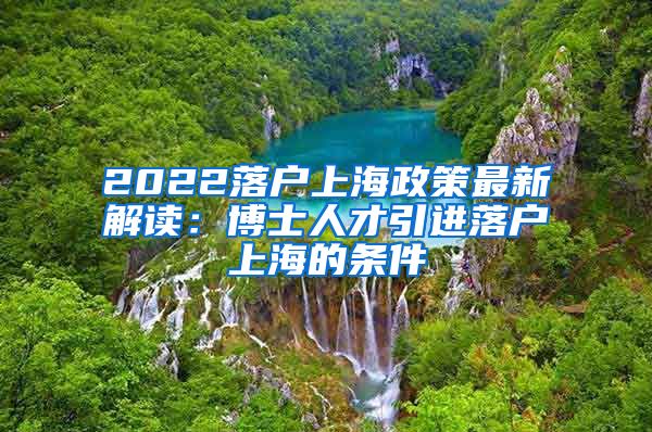 2022落户上海政策最新解读：博士人才引进落户上海的条件