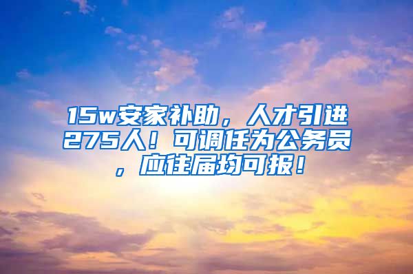 15w安家补助，人才引进275人！可调任为公务员，应往届均可报！