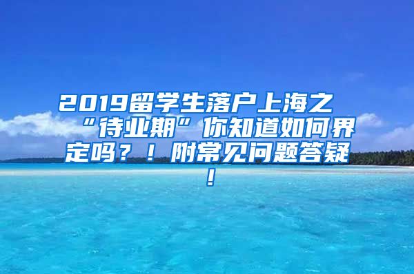 2019留学生落户上海之“待业期”你知道如何界定吗？！附常见问题答疑！