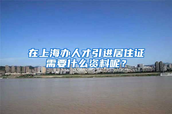 在上海办人才引进居住证需要什么资料呢？